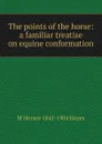 The points of the horse: a familiar treatise on equine conformation - M Horace 1842-1904 Hayes