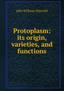 Protoplasm: its origin, varieties, and functions - John Williams Hayward