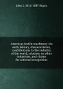 American textile machinery: its early history, characteristics, contributions to the industry of the world, relations to other industries, and claims for national recognition - John L. 1812-1887 Hayes