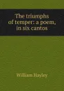 The triumphs of temper: a poem, in six cantos - Hayley William