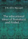 The educational ideas of Pestalozzi and Frobel. -- - F H. 1872- Hayward