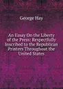 An Essay On the Liberty of the Press: Respectfully Inscribed to the Republican Printers Throughout the United States - George Hay