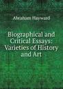 Biographical and Critical Essays: Varieties of History and Art - Abraham Hayward