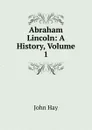 Abraham Lincoln: A History, Volume 1 - Hay John