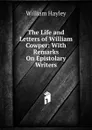 The Life and Letters of William Cowper: With Remarks On Epistolary Writers - Hayley William