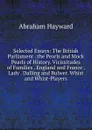 Selected Essays: The British Parliament . the Pearls and Mock Pearls of History. Vicissitudes of Families . England and France . Lady . Dalling and Bulwer. Whist and Whist-Players - Abraham Hayward