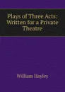 Plays of Three Acts: Written for a Private Theatre - Hayley William