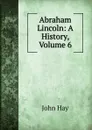 Abraham Lincoln: A History, Volume 6 - Hay John
