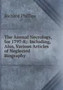 The Annual Necrology, for 1797-8;: Including, Also, Various Articles of Neglected Biography - Richard Phillips