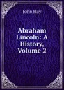 Abraham Lincoln: A History, Volume 2 - Hay John