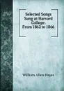 Selected Songs Sung at Harvard College: From 1862 to 1866 . - William Allen Hayes