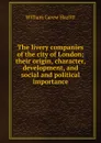 The livery companies of the city of London; their origin, character, development, and social and political importance - William C. Hazlitt