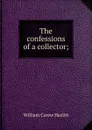 The confessions of a collector; - William C. Hazlitt