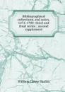 Bibliographical collections and notes, 1474-1700: third and final series : second supplement - William C. Hazlitt