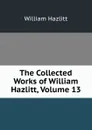 The Collected Works of William Hazlitt, Volume 13 - William Hazlitt