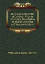 The Great Gold Fields of Cariboo: With an Authentic Description of British Columbia and Vancouver Island - William C. Hazlitt