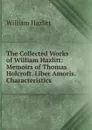The Collected Works of William Hazlitt: Memoirs of Thomas Holcroft. Liber Amoris. Characteristics - William Hazlitt