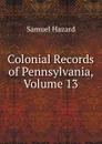 Colonial Records of Pennsylvania, Volume 13 - Samuel Hazard