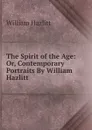 The Spirit of the Age: Or, Contemporary Portraits By William Hazlitt - William Hazlitt