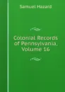 Colonial Records of Pennsylvania, Volume 16 - Samuel Hazard