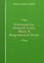Shakespeare, Himself . His Work: A Biographical Study - William C. Hazlitt