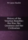 History of the Venetian Republic: Her Rise, Her Greatness and Her Civilization - W Carew Hazlitt