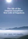 The life of the Empress Josephine: first wife of Napoleon - P. C. Headley