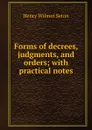 Forms of decrees, judgments, and orders; with practical notes - Henry Wilmot Seton