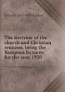 The doctrine of the church and Christian reunion; being the Bampton lectures for the year 1920 - Arthur C. 1862-1947 Headlam