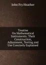 Treatise On Mathematical Instruments: Their Construction, Adjustment, Testing and Use Concisely Explained - John Fry Heather
