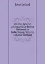 Joannis Lelandi Antiquarii De Rebus Britannicis Collectanea, Volume 4 (Latin Edition) - John Leland