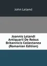 Joannis Lelandi Antiquarii De Rebus Britannicis Collectanea (Romanian Edition) - John Leland