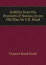 Bubbles from the Brunnen of Nassau, by an Old Man Sir F.B. Head. - Head Francis Bond