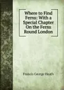 Where to Find Ferns: With a Special Chapter On the Ferns Round London - Heath Francis George