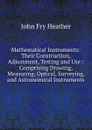 Mathematical Instruments: Their Construction, Adjustment, Testing and Use : Comprising Drawing, Measuring, Optical, Surveying, and Astronomical Instruments - John Fry Heather