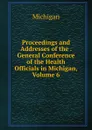 Proceedings and Addresses of the . General Conference of the Health Officials in Michigan, Volume 6 - Michigan