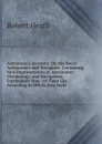 Astronomia Accurata: Or, the Royal Astronomer and Navigator, Containing New Improvements in Astronomy, Chronology, and Navigation, Particularly New . of Their Use According to Old Or New Style - Robert Heath