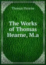 The Works of Thomas Hearne, M.a. - Thomas Hearne