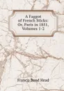 A Faggot of French Sticks: Or, Paris in 1851, Volumes 1-2 - Head Francis Bond