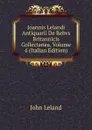 Joannis Lelandi Antiquarii De Rebvs Britannicis Collectanea, Volume 4 (Italian Edition) - John Leland