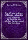 The life and writings of Bishop Heber: the great missionary to Calcutta, the scholar, the poet, and the Christian - Heber Reginald