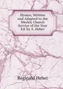 Hymns, Written and Adapted to the Weekly Church Service of the Year Ed. by A. Heber. - Heber Reginald