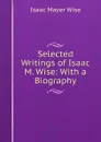 Selected Writings of Isaac M. Wise: With a Biography - Isaac Mayer Wise