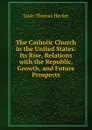 The Catholic Church in the United States: Its Rise, Relations with the Republic, Growth, and Future Prospects - Isaac Thomas Hecker