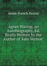 Agnes Waring; an Autobiography, Ed. Really Written by the Author of .kate Vernon.. - Annie French Hector