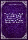 The Printers of Basle in the Xv. . Xvi. Centuries: Their Biographies, Printed Books and Devices - Charles William Heckethorn