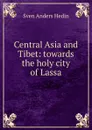 Central Asia and Tibet: towards the holy city of Lassa - Sven Anders Hedin