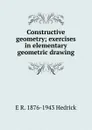 Constructive geometry; exercises in elementary geometric drawing - E R. 1876-1943 Hedrick