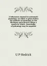 A laboratory manual in systematic pomology: an effort to place before the students of pomology in the Michigan agricultural college a means by which . knowledge of polomogy may be acquired - U P Hedrick