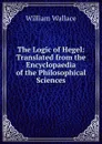 The Logic of Hegel: Translated from the Encyclopaedia of the Philosophical Sciences - William Wallace